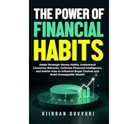 The Power of Financial Habits: Adopt Strategic Money Habits, Understand Consumer Behavior, Cultivate Financial Intelligence, and Master How to Influence Buyer Choices and Build Unstoppable Wealth