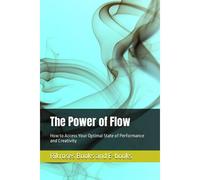 The Power Of Flow: How To Access Your Optimal State Of Performance And Creativity