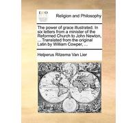 The Power Of Grace Illustrated. In Six Letters From A Minister Of The Reformed Church To John Newton, ... Translated From The Original Latin By William Cowper,