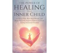 The Power of Healing Your Inner Child: Let Go of Pain, Heal Deep Wounds, and Break Free from Negative Patterns to Create Lasting Emotional Freedom