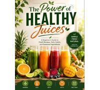 The Power of Healthy Juices: A Complete Beginner's Guide to Fresh Fruit and Vegetable Juice Recipes, Simple Daily Habits, Seasonal Ingredients, and Easy Homemade Drinks