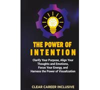 The Power of Intention: Clarify Your Purpose, Align Your Thoughts and Emotions, Focus Your Energy, and Unlock the Power of Visualization