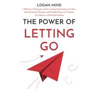 The Power of Letting Go: 7 Effective Techniques on How to Stop Overthinking the Past, Heal Emotional Wounds, and (Finally) Enjoy the Freedom You Deserve, without Ruminating