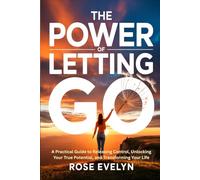 The Power of Letting Go: A Practical Guide to Releasing Control, Unlocking Your True Potential, and Transforming Your Life