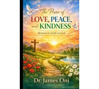 The Power of Love, Peace, and Kindness - Rooted in Faith in God: How Faith Transforms Our Choices, Our Relationships, and Our Daily Lives