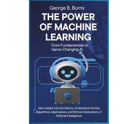 The Power of Machine Learning: From Fundamentals to Game-Changing AI: Gain insight into the History, Understand the Key Algorithms, Applications, and Ethical Implications of Artificial Intelligence