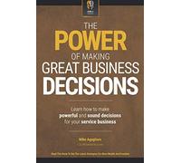 The Power Of Making Great Business Decisions: Learn How To Make Powerful And Sound Decisions For Your Service Business