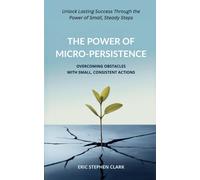 The Power Of Micro-Persistence: Overcoming Obstacles With Small, Consistent Actions: Unlock Lasting Success Through The Power Of Small, Steady Steps