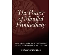 The Power of Mindful Productivity: How To Maximize Your Time, Relieve Anxiety, and Achieve More Every Day
