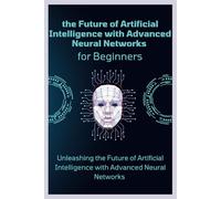 the Power of Neural Networks and Deep Learning Architectures for beginner: Unleashing the Future of Artificial Intelligence with Advanced Neural Networks
