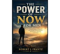The Power Of Now For Men: A Practical Guide to Mindfulness, Inner Strength, Emotional Balance, Self-Awareness, and Living in the Present