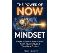 The Power of Now Mindset: Simple Habits to Stay Present, Calm Your Mind, and Take Back Control