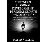 The Power of Personal Development, Personal Growth, and Motivation: A Practical Guide to Becoming the Best Version of Yourself