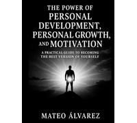 The Power of Personal Development, Personal Growth, and Motivation: A Practical Guide to Becoming the Best Version of Yourself