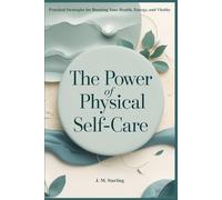 The Power of Physical Self-Care: Practical Strategies for Boosting Your Health, Energy and Vitality