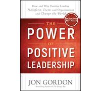 The Power of Positive Leadership: How and Why Positive Leaders Transform Teams and Organizations and Change the World