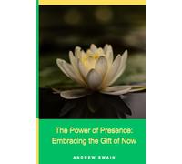 The Power of Presence: Embracing the Gift of Now: How to Harness the Power of Now to Create Unshakable Confidence, Inner Peace, and Lasting Success