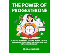 The Power of Progesterone: A Guide to Hormonal Balance, Women’s Health, and Natural Relief from PMS, Menopause, and Estrogen Dominance