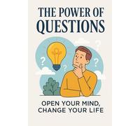 The Power of Questions: Open Your Mind, Change Your Life: Transform Your Thinking, Deepen Self-Awareness, and Unlock New Possibilities Through the Art of Asking