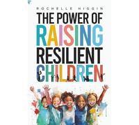 The Power of Raising Resilient Children: Learn How to Cultivate Emotional Resilience, Instill Self-Belief, Enhance Social Skills, Foster Compassion, Build Lasting Connections, and Prepare Your Child f