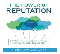 The Power of Reputation: Strengthen the Asset That Will Make or Break Your Career