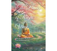 The Power Of Right View: How Buddhist Wisdom Can Transform Your Mindset And Life (Practical Buddhist Paths & Practices)