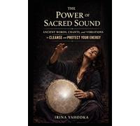 The Power of Sacred Sound: Ancient Words, Chants, and Vibrations to Cleanse and Protect Your Energy