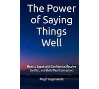 The Power of Saying Things Well: How to Speak with Confidence, Resolve Conflict, and Build Real Connection