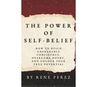The Power of Self-Belief: How to Build Unshakable Confidence, Overcome Doubt, and Unlock Your True Potential