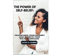 The Power Of Self-Belief: Transform Your Mindset And Achieve Your Wildest Dreams