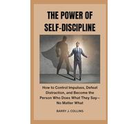 The Power of Self-Discipline: How to Control Impulses, Defeat Distraction, and Become the Person Who Does What They Say-No Matter What