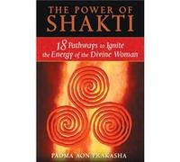 The Power of Shakti: 18 Pathways to Ignite the Energy of the Divine Woman