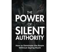 The Power of Silent Authority: Dominate the Room Without Saying Much