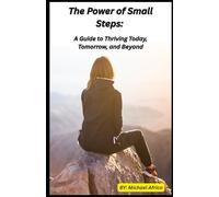 The Power of Small Steps: A Guide to Thriving Today, Tomorrow, and Beyond: Ultimate guide to embracing daily habits that promote positivity, productivity, and personal growth