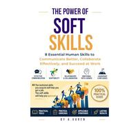 The Power of Soft Skills: 8 Essential Human Skills to Communicate Better, Collaborate Effectively, and Succeed at Work