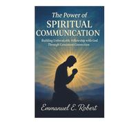 THE POWER OF SPIRITUAL COMMUNICATION:: BUILDING UNBREAKABLE FELLOWSHIP WITH GOD THROUGH CONSISTENT CONNECTION