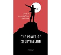 THE POWER OF STORYTELLING: HOW TO INSPIRE, PERSUADE, AND TRANSFORM