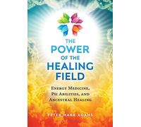 The Power Of The Healing Field: Energy Medicine, Psi Abilities, And Ancestral Healing