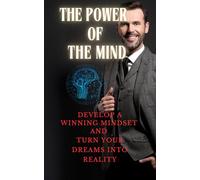 The Power of the Mind: Develop a Winning Mindset and Turn Your Dreams into Reality
