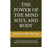 THE POWER OF THE MIND SOUL AND BODY: A Guide to Mastering Your Internal Vibration and the Laws of the Universe