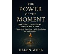 The Power of the Moment: How Small Decisions Change Your Life, Transform Your Future with Choices You Make Today