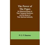 The Power Of The Popes; An Historical Essay On Their Temporal Dominion, And The Abuse Of Their Spiritual Authority