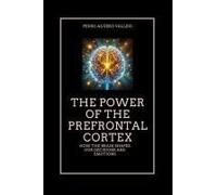 The Power Of The Prefrontal Cortex: How The Brain Shapes Our Decisions And Emotions Emotional Intelligence And The Pre-Frontal Cortex