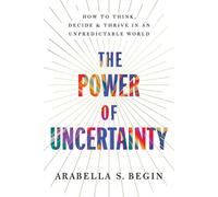 The Power of Uncertainty How to Think, Decide, and Thrive in an Unpredictable World - Arabella S. Begin - Pegasus Books - ebook (ePub) - Livre