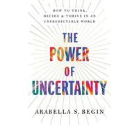 The Power of Uncertainty How to Think, Decide and Thrive in an Unpredictable World - Dr Arabella S. Begin - Harpercollins - ebook (ePub) - Livre