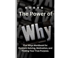The Power of Why: Five Whys Workbook for Problem-Solving, Motivation, and Finding You True Purpose.