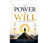 The Power of Will by Frank Channing Haddock (Illustrated for the Modern Reader): Unlock the hidden force that shapes success, achievement, character, and personal mastery