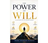 The Power of Will by Frank Channing Haddock (Illustrated for the Modern Reader): Unlock the hidden force that shapes success, achievement, character, and personal mastery