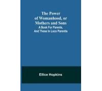 The Power Of Womanhood, Or Mothers And Sons; A Book For Parents, And Those In Loco Parentis