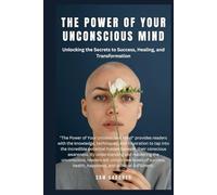 The Power of Your Unconscious Mind: Unlocking the Secrets to Success, Healing, and Transformation